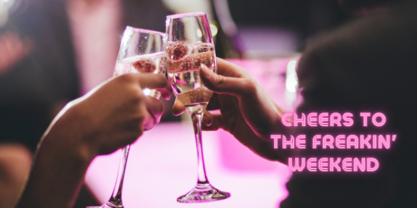 Cheers to the Freakin Weekend